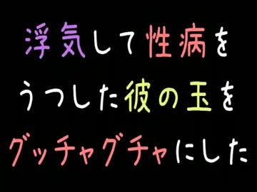 メシウマ 浮気して性病をうつした彼の玉をグッチャグチャにした ニコニコ動画
