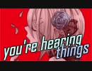 you're hearing things