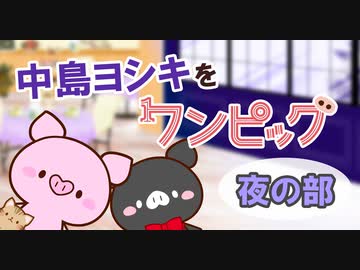 中島ヨシキをワンピッグ～夜の部～　