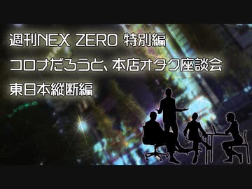 週刊NEX ZERO 特別編～コロナだろうと、本店オタク座談会（東日本縦断編）～