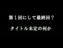 第一回にて最終回？　タイトル未定の何か