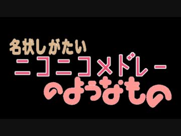 名状しがたいニコニコメドレーのようなもの