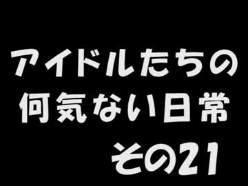 アイドルたちの何気ない日常　～その21～