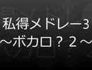私得メドレー３～ボカロ？メドレ～