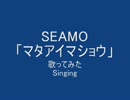 SEAMO 「マタアイマショウ」　歌ってみた