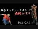 【ふくさん】鉄拳TAG2実況【最終 Part 39＋フレーム編集】