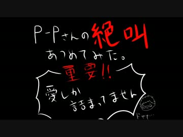 P-Pさんの絶叫を集めてみた(完成版)その１