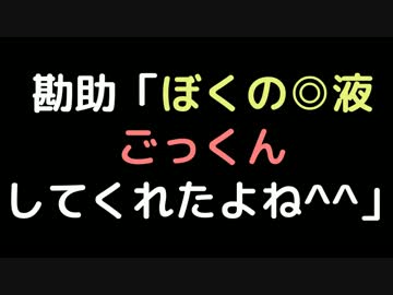 勘助「ぼくの◎液、ごっくんしてくれたよね＾＾」【2ch】