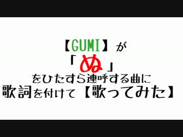 【GUMI】が「ぬ」をひたすら連呼する曲に歌詞を付けて【歌ってみた】