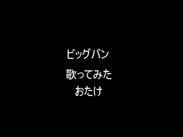ビッグバン　歌ってみた