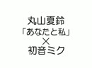 【初音ミク】 丸山夏鈴「あなたと私」-Piano Ver.-