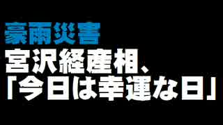 【豪雨災害】宮沢経産相「今日は幸運な日」発言について。- 2015.09.11