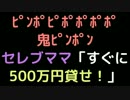ﾋﾟﾝﾎﾟﾋﾟﾎﾟﾎﾟ鬼ﾋﾟﾝﾎﾟﾝ セレブママ「すぐに500万貸せ！」