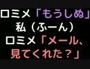 ロミメ「もうしぬ」 　私（ふーん） 　ロミメ「メール、見てくれた？」