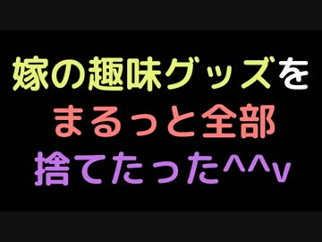 嫁の趣味グッズを、まるっと全部捨てたった＾＾ｖ【2ch】