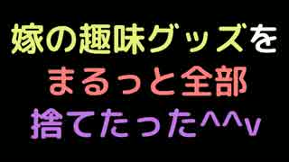 嫁の趣味グッズを、まるっと全部捨てたった＾＾ｖ【2ch】