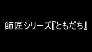 師匠シリーズ『ともだち』