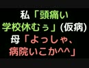 私「頭痛い学校休むぅ」（仮病） 　母「よっしゃ、病院いこか＾＾」【2ch