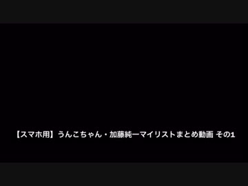 【スマホ用】うんこちゃん・加藤純一マイリストまとめ動画 時系列順