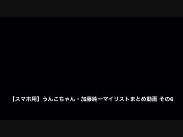 【スマホ用】うんこちゃん・加藤純一マイリストまとめ動画 企画 その１
