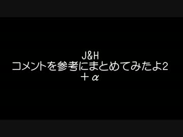 J&amp;H コメントを参考にまとめてみたよ２