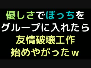 優しさでぼっちをグループに入れたら、友情破壊工作始めやがったｗ【2ch