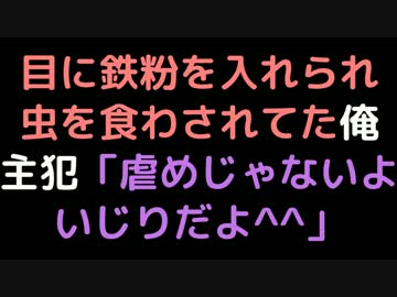 目に鉄粉を入れられ虫を食わされてた俺 主犯「虐めじゃないよいじりだよ