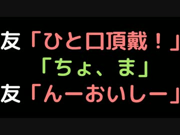 友「ひと口頂戴！」  　「ちょ、ま」  　友「んーおいしー」
