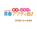 愛美とはるかの2年A組青春アクティ部！ 第6回アフタートーク