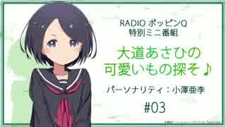 RadioポッピンQ 特別ミニ番組 ｢大道あさひの可愛いもの探そ♪｣ #03