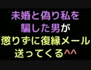 未婚と偽り私を騙した男が懲りずに復縁メール送ってくる＾＾【2ch】