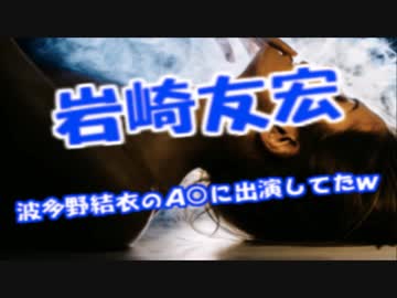 岩崎友宏、波多野結衣「童貞卒業バスツアー」に出演した事が発覚ｗｗｗ