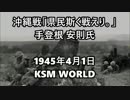 【KSM】沖縄戦「県民斯く戦えり。」1945年4月1日 手登根安則氏