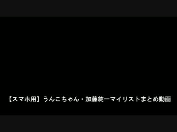 【スマホ用】うんこちゃん・加藤純一マイリストまとめ動画　実況動画２