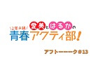 愛美とはるかの2年A組青春アクティ部！ 第13回アフトーーーク