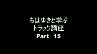 ちはゆきと学ぶトラック講座 Part15