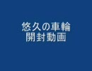 【悠久の車輪】　いわゆるひとつの開封動画