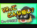 【ゆっくり】VRってどんな感じ？【小話】