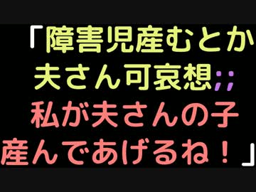 「障害児産むとか夫さん可哀想；；私が夫さんの子産んであげるね！」