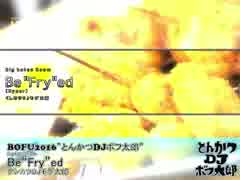 [BOFU2016]Be "Fry"ed/クシカツDJモゲ太郎[とんかつDJボフ太郎]