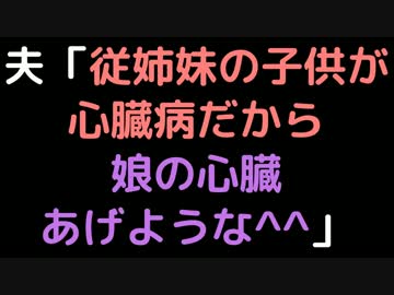 夫「従姉妹の子供が心臓病だから、娘の心臓あげような＾＾」【2ch】