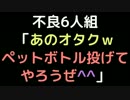 不良6人組「あのオタクｗペットボトル投げてやろうぜ＾＾」