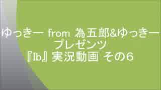 ゆっきー from 為五郎&ゆっきー プレゼンツ 『Ib』 実況動画 その６ LAST