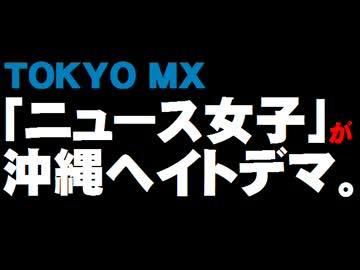 TOKYO MX「ニュース女子」の沖縄ヘイトデマ問題について。