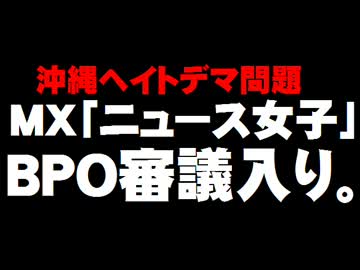 MX「ニュース女子」沖縄ヘイトデマ問題 - BPO審議入り。