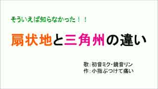 【初音ミク・鏡音リン】そういえば知らなかった！扇状地と三角州の違い