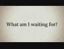 【BGM】What am I waiting for?