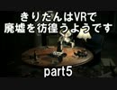 【VOICEROID実況】きりたんはVRで廃墟を彷徨うようですpart5