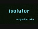 【巡音ルカ】isolator【オリジナル】