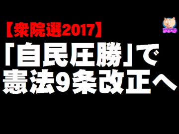 【衆院選2017】自民圧勝で「憲法９条」改正へ